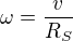 $\omega = \frac{v}{R_S}$