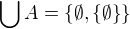 $\bigcup_{}^{}A=\{\emptyset ,\{\emptyset \}\}$