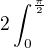 $2\int_{0}^{\frac{\pi}{2}}$