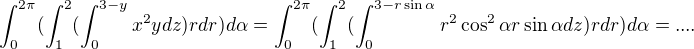 $\int_{0}^{2\pi}(\int_{1}^{2}(\int_{0}^{3-y }x^2ydz)rdr)d\alpha =\int_{0}^{2\pi}(\int_{1}^{2}(\int_{0}^{3-r\sin \alpha }r^2\cos ^2\alpha r\sin \alpha dz)rdr)d\alpha =....$