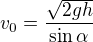 $v_0=\frac{\sqrt{2gh}}{\sin\alpha} $