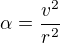 $\alpha =\frac{v^{2}}{r^{2}}$