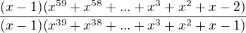 $\frac{(x-1)(x^{59}+x^{58}+...+x^3+x^2+x-2)}{(x-1)(x^{39}+x^{38}+...+x^3+x^2+x-1)}$