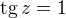 $\mathrm{tg}\, z=1$