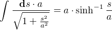 $\int_{}^{}\frac{\textbf{d}s\cdot a}{\sqrt{1+\frac{s^{2}}{a^{2}}}}=a\cdot \sinh^{-1} \frac{s}{a}$