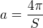 $a =\frac {4\pi}{S}$
