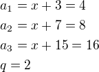 $a_1=x+3=4\nla_2=x+7=8\nla_3=x+15=16\nlq=2$