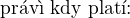 $\text{pr�v� kdy� plat�:}$