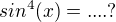 $sin^{4}(x) =....?$