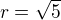 $r = \sqrt{5}$