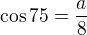 $\cos 75=\frac{a}{8}$