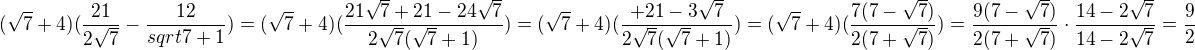 $(\sqrt{7}+4)(\frac{21}{2 \sqrt{7}}-\frac{12}{sqrt{7}+1})=(\sqrt{7}+4)(\frac{21\sqrt 7+21-24\sqrt 7}{2\sqrt7(\sqrt7+1)})=(\sqrt{7}+4)(\frac{+21-3\sqrt 7}{2\sqrt7(\sqrt7+1)})=(\sqrt{7}+4)(\frac{7(7-\sqrt 7)}{2(7+\sqrt 7)})=\frac{9(7-\sqrt 7)}{2(7+\sqrt 7)}\cdot\frac{ 14 - 2\sqrt{7} }{ 14 - 2\sqrt{7} }=\frac{9}{2}$