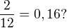 $\frac{2}{12}=0,16 ? $