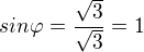 $sin\varphi = \frac{\sqrt{3}}{\sqrt{3}} = 1$