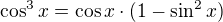 $\cos^3x=\cos x\cdot(1-\sin^2x)$