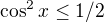 $\cos^2x \le 1/2$