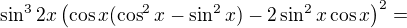 $\sin^32x\left(\cos x(\cos^2x-\sin^2x)-2\sin^2x\cos x\right)^2=$