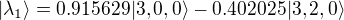 $|\lambda_1 \rangle = 0.915629|3,0,0 \rangle-0.402025|3,2,0 \rangle$