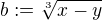 $b:=\sqrt[3]{x-y}$