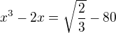 $x^3-2x=\sqrt\frac23-80$