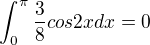 $\int_{0}^{\pi }\frac{3}{8}cos2xdx=0$