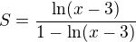 $S = \frac{\ln(x-3)}{1-\ln(x-3)}$