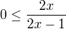 $0 \le \frac{2x}{2x-1}$