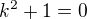 $k^{2}+1=0$