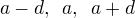 $a-d, \enspace a, \enspace a+d$