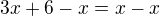 $3x + 6 - x = x - x$