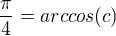$\frac{\pi}{4}=arccos(c)$