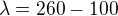 $\lambda =260-100 $