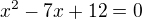 $ x^{2}-7x+12=0$