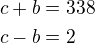 $c+b=338\nlc-b=2$