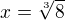 $x=\sqrt[3]{8}$