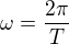 $\omega =\frac{2\pi}{T}$