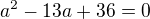 $a^2-13a+36=0$