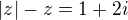 $|z|-z=1+2i$
