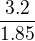 $\frac{3.2}{1.85}$