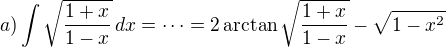 $a) \int \sqrt{ \frac{1+x}{1-x} } \,dx= \cdots = 2 \arctan \sqrt{\frac{1+x}{1-x}} - \sqrt{1-x^2}$