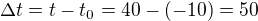 $\Delta t= t-t_0=40-(-10)=50$