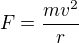 $F=\frac {mv^2}r$