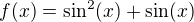 $f(x) = \sin ^{2}(x) + \sin (x)$