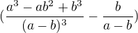 $(\frac{a^3-ab^2+b^3}{(a-b)^3}-\frac{b}{a-b})$