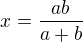 $x=\frac{ab}{a+b}$