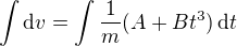 $\int\mathrm{d} v=\int\frac1m(A+Bt^3)\,\mathrm{d}t $