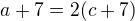 $a + 7 = 2(c+7)$