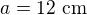 $a=12 \ \text{cm}$