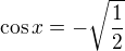 $\cos x=-\sqrt{\frac{1}{2}}$