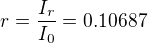 $r=\frac{I_r}{I_0}=0.10687$